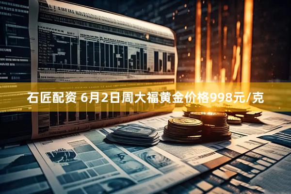 石匠配资 6月2日周大福黄金价格998元/克