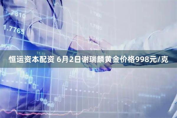 恒运资本配资 6月2日谢瑞麟黄金价格998元/克