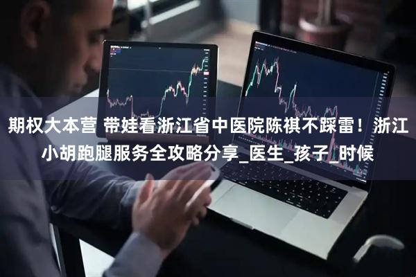 期权大本营 带娃看浙江省中医院陈祺不踩雷！浙江小胡跑腿服务全攻略分享_医生_孩子_时候