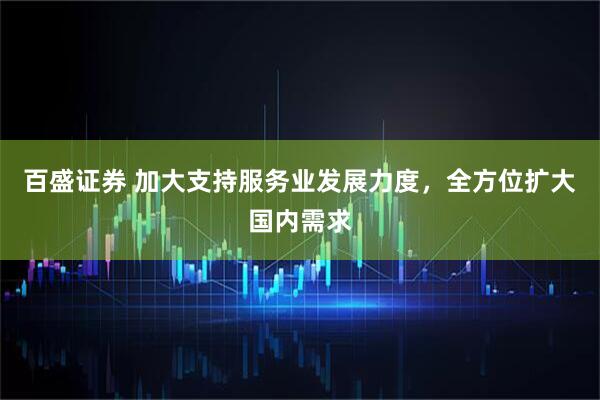 百盛证券 加大支持服务业发展力度，全方位扩大国内需求
