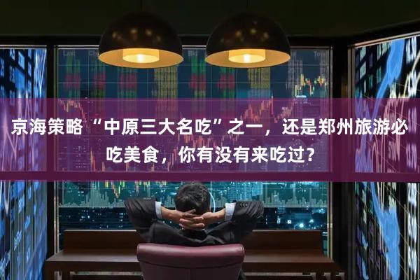 京海策略 “中原三大名吃”之一，还是郑州旅游必吃美食，你有没有来吃过？