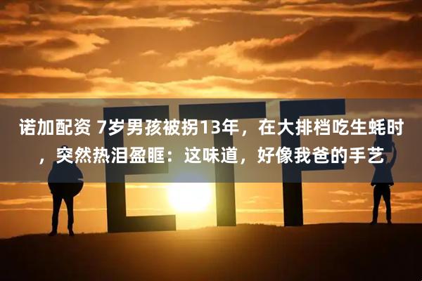 诺加配资 7岁男孩被拐13年，在大排档吃生蚝时，突然热泪盈眶：这味道，好像我爸的手艺