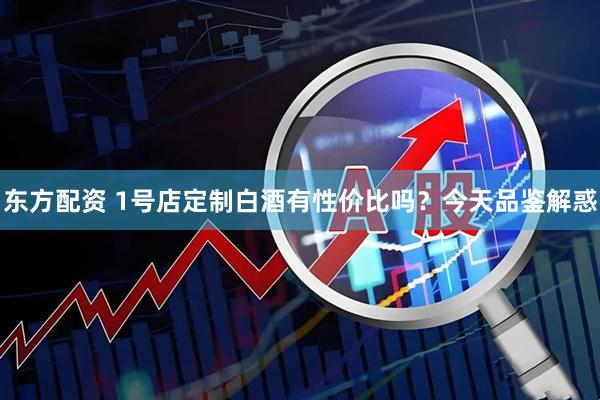 东方配资 1号店定制白酒有性价比吗？今天品鉴解惑