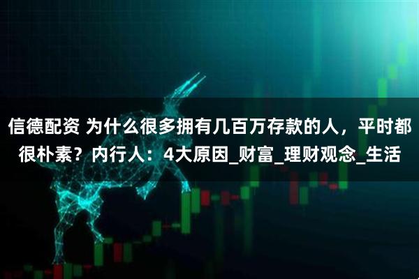 信德配资 为什么很多拥有几百万存款的人，平时都很朴素？内行人：4大原因_财富_理财观念_生活