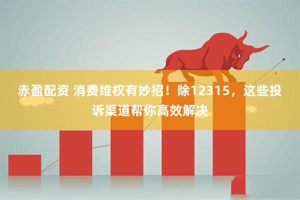 赤盈配资 消费维权有妙招！除12315，这些投诉渠道帮你高效解决