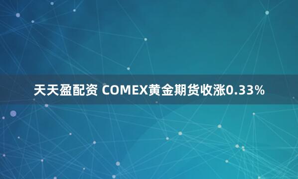 天天盈配资 COMEX黄金期货收涨0.33%