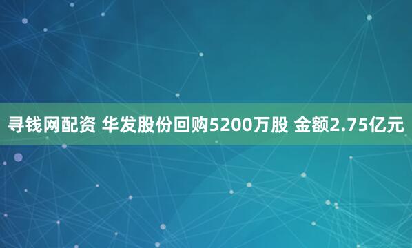 寻钱网配资 华发股份回购5200万股 金额2.75亿元