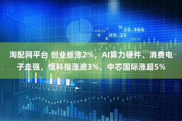 淘配网平台 创业板涨2%，AI算力硬件、消费电子走强，恒科指涨逾3%，中芯国际涨超5%