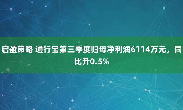 启盈策略 通行宝第三季度归母净利润6114万元，同比升0.5%
