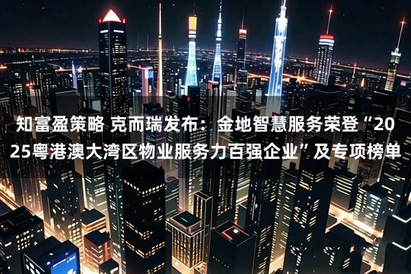 知富盈策略 克而瑞发布：金地智慧服务荣登“2025粤港澳大湾区物业服务力百强企业”及专项榜单