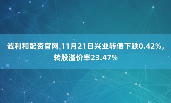 诚利和配资官网 11月21日兴业转债下跌0.42%，转股溢价率23.47%