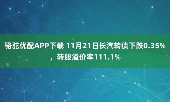 骆驼优配APP下载 11月21日长汽转债下跌0.35%，转股溢价率111.1%