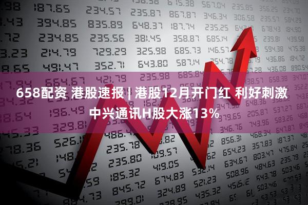 658配资 港股速报 | 港股12月开门红 利好刺激 中兴通讯H股大涨13%