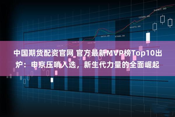 中国期货配资官网 官方最新MVP榜Top10出炉：申京压哨入选，新生代力量的全面崛起