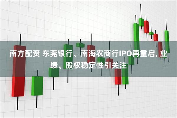 南方配资 东莞银行、南海农商行IPO再重启, 业绩、股权稳定性引关注