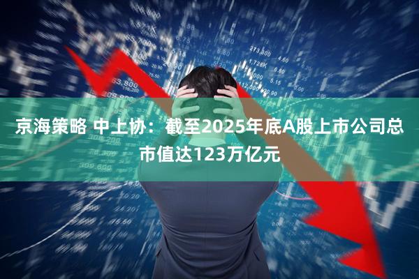京海策略 中上协：截至2025年底A股上市公司总市值达123万亿元