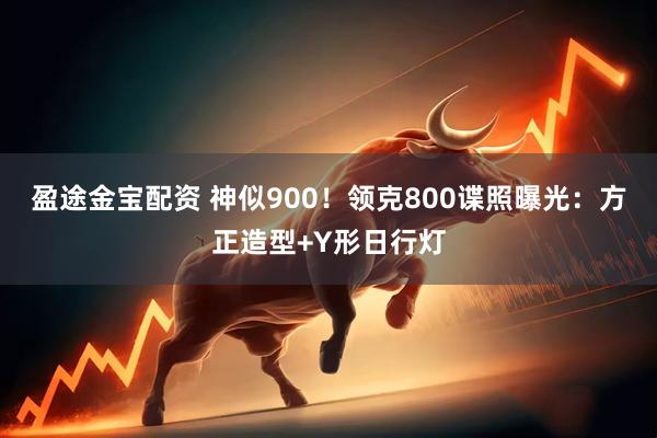 盈途金宝配资 神似900！领克800谍照曝光：方正造型+Y形日行灯