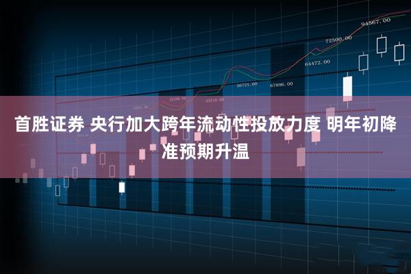 首胜证券 央行加大跨年流动性投放力度 明年初降准预期升温