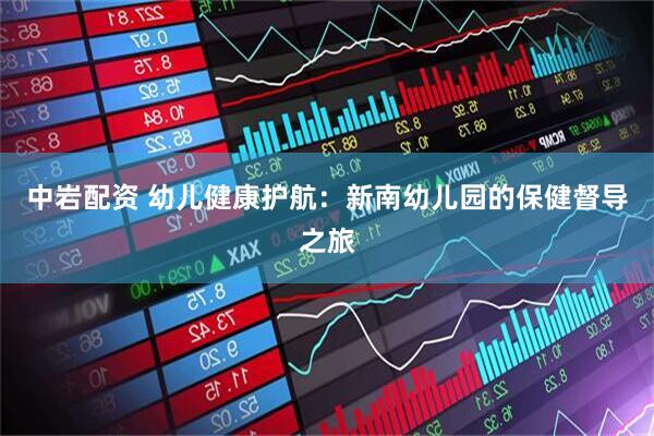 中岩配资 幼儿健康护航：新南幼儿园的保健督导之旅