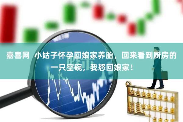 嘉喜网  小姑子怀孕回娘家养胎，回来看到厨房的一只空碗，我怒回娘家！