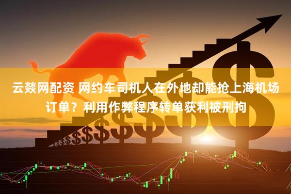 云燚网配资 网约车司机人在外地却能抢上海机场订单？利用作弊程序转单获利被刑拘