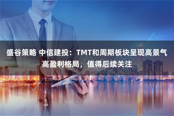 盛谷策略 中信建投：TMT和周期板块呈现高景气高盈利格局，值得后续关注